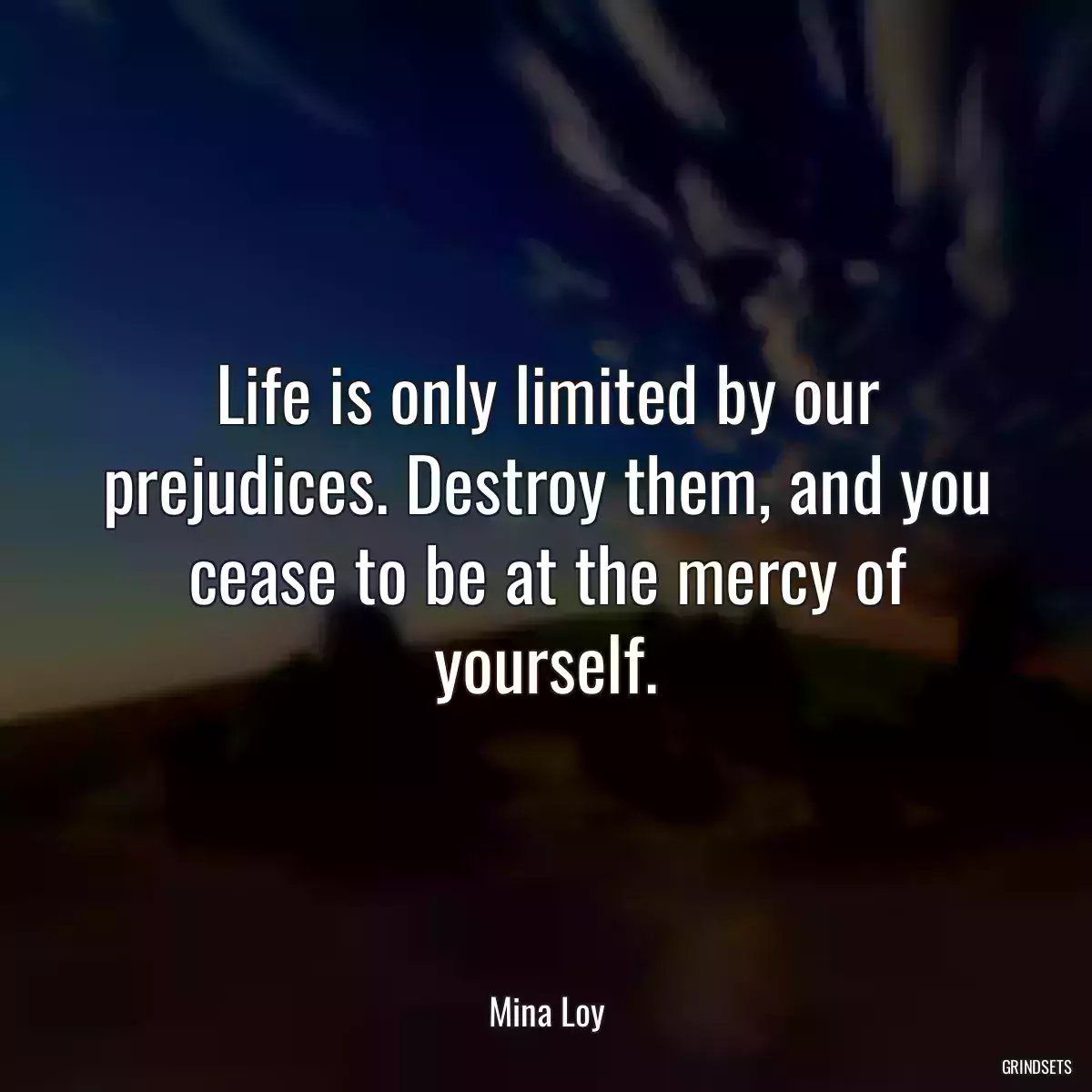 Life is only limited by our prejudices. Destroy them, and you cease to be at the mercy of yourself.