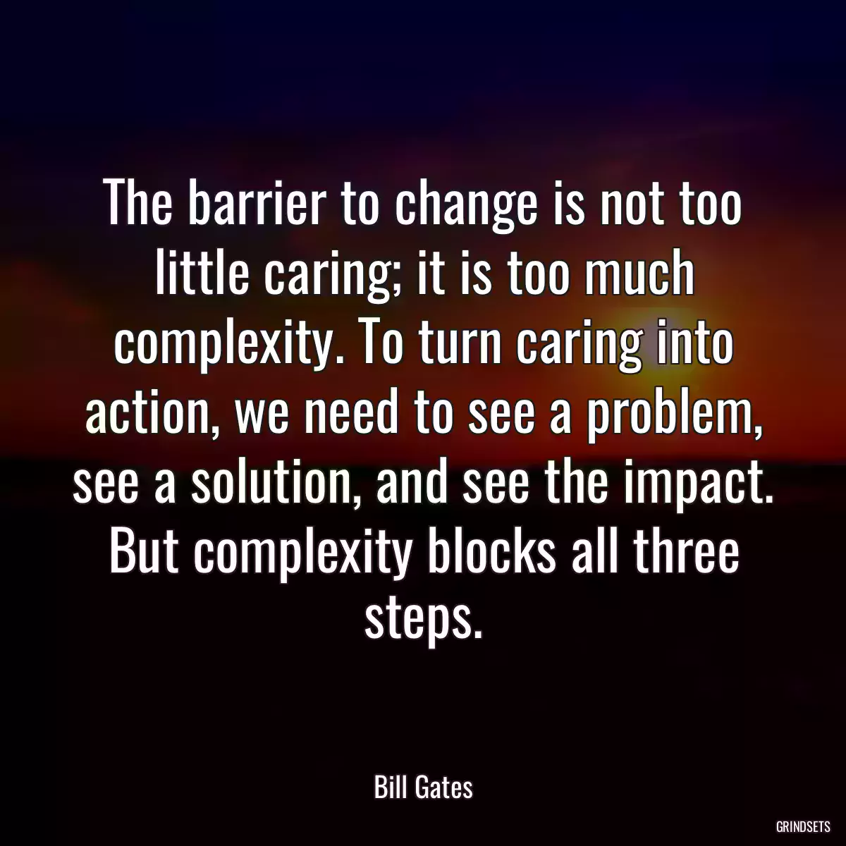 The barrier to change is not too little caring; it is too much complexity. To turn caring into action, we need to see a problem, see a solution, and see the impact. But complexity blocks all three steps.