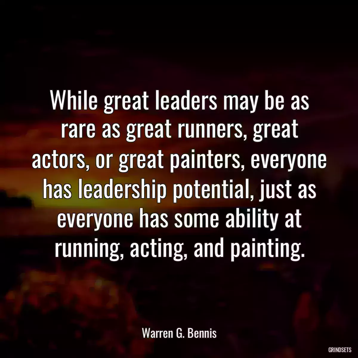 While great leaders may be as rare as great runners, great actors, or great painters, everyone has leadership potential, just as everyone has some ability at running, acting, and painting.