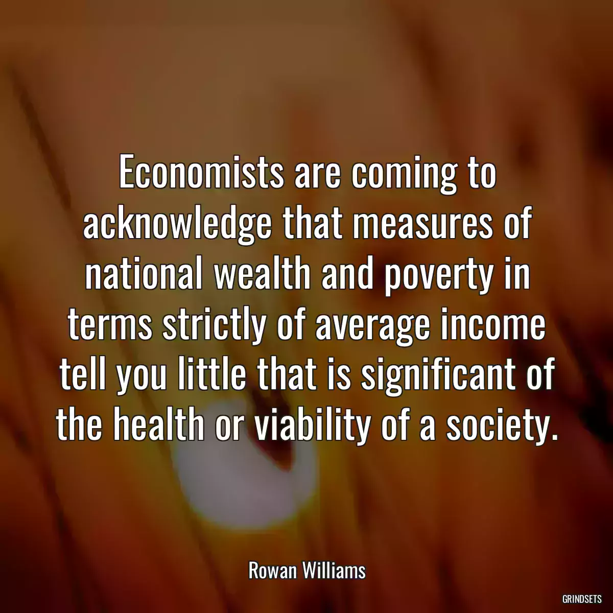 Economists are coming to acknowledge that measures of national wealth and poverty in terms strictly of average income tell you little that is significant of the health or viability of a society.