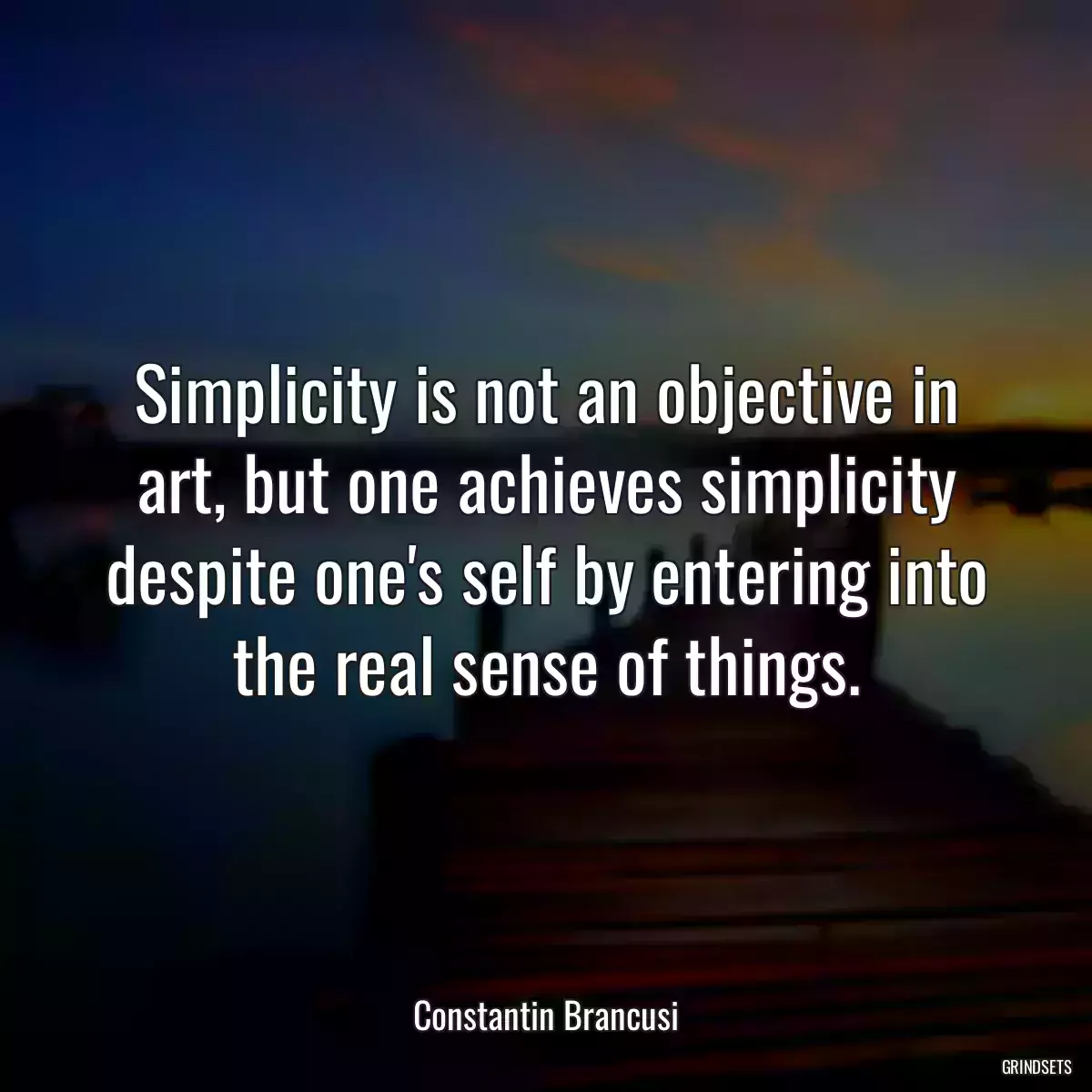 Simplicity is not an objective in art, but one achieves simplicity despite one\'s self by entering into the real sense of things.