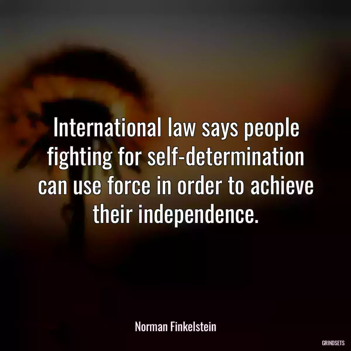 International law says people fighting for self-determination can use force in order to achieve their independence.