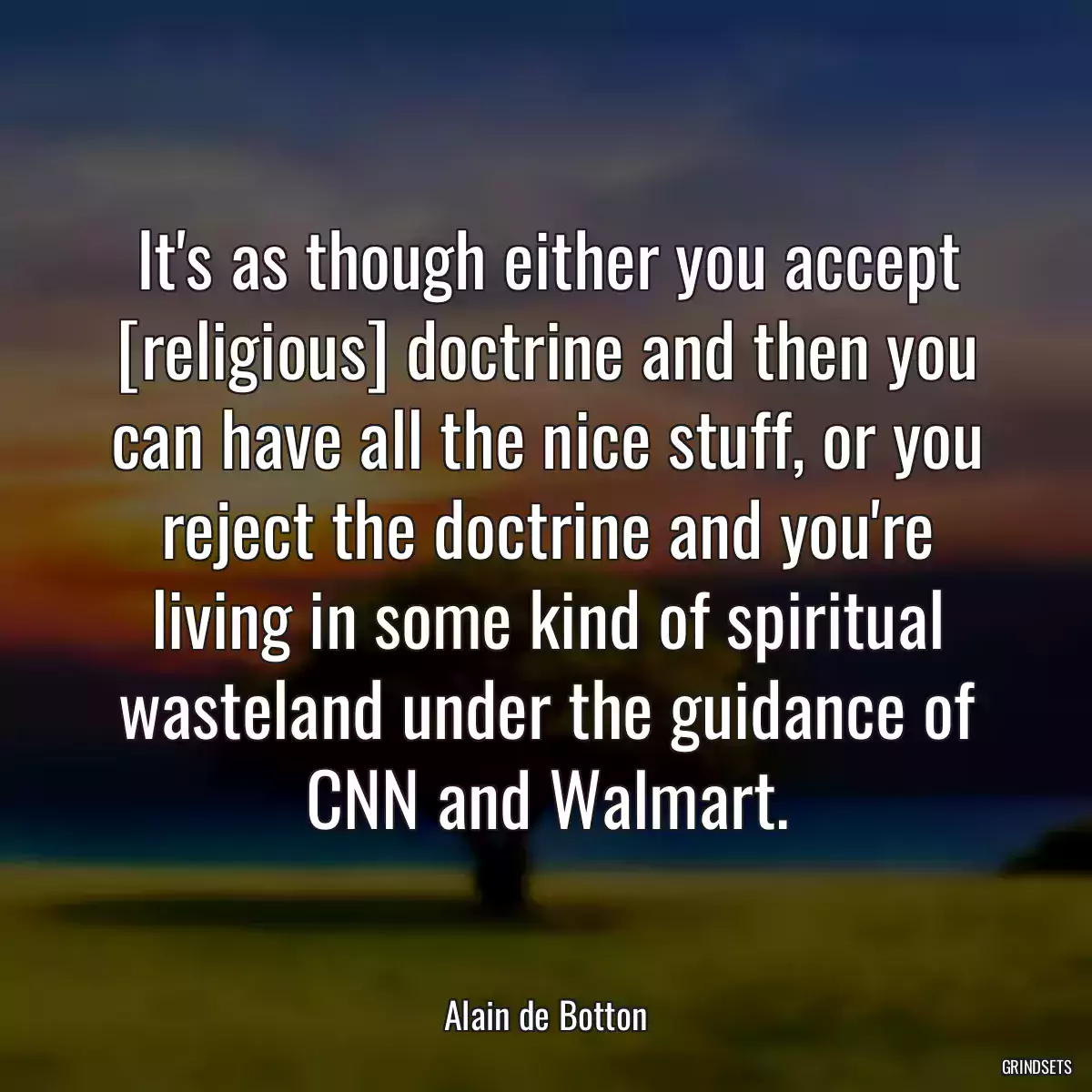 It\'s as though either you accept [religious] doctrine and then you can have all the nice stuff, or you reject the doctrine and you\'re living in some kind of spiritual wasteland under the guidance of CNN and Walmart.