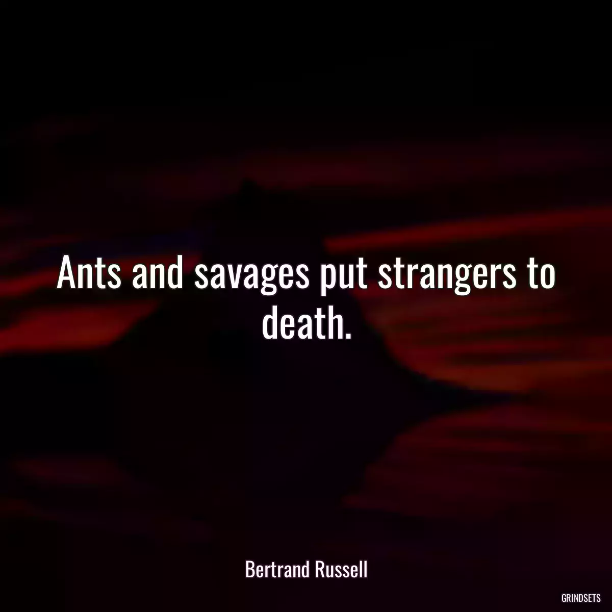 Ants and savages put strangers to death.