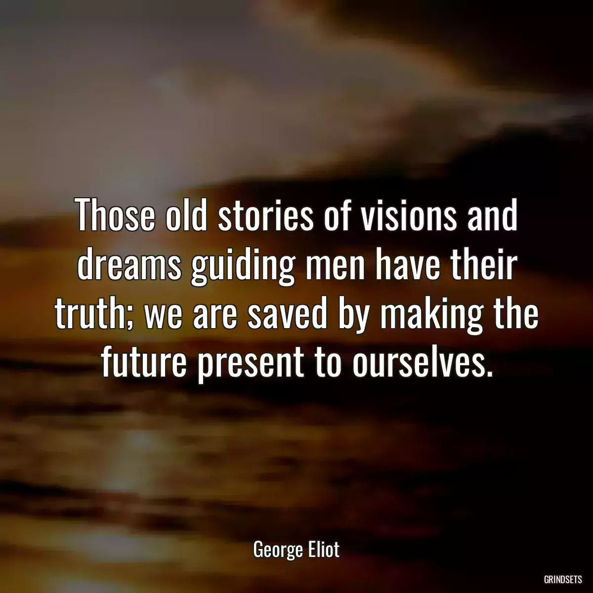 Those old stories of visions and dreams guiding men have their truth; we are saved by making the future present to ourselves.