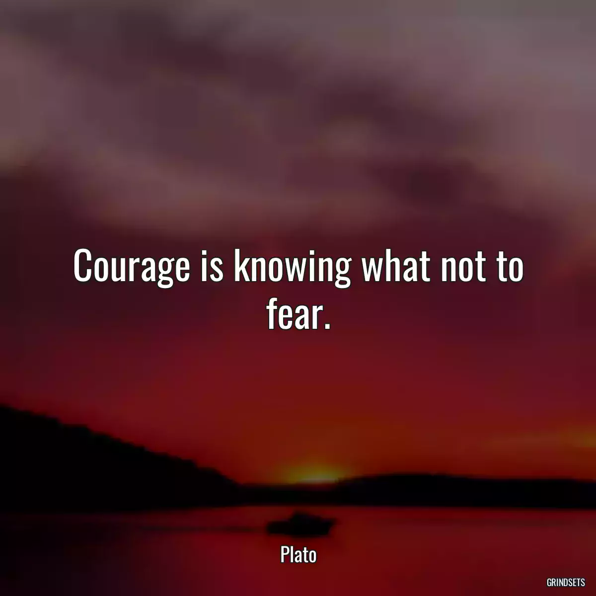 Courage is knowing what not to fear.