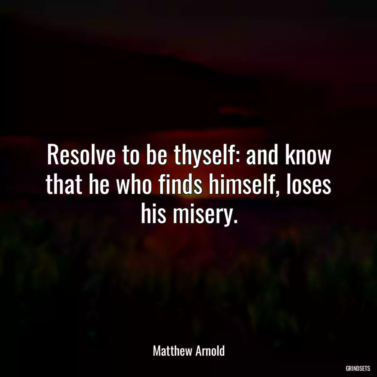 Resolve to be thyself: and know that he who finds himself, loses his misery.