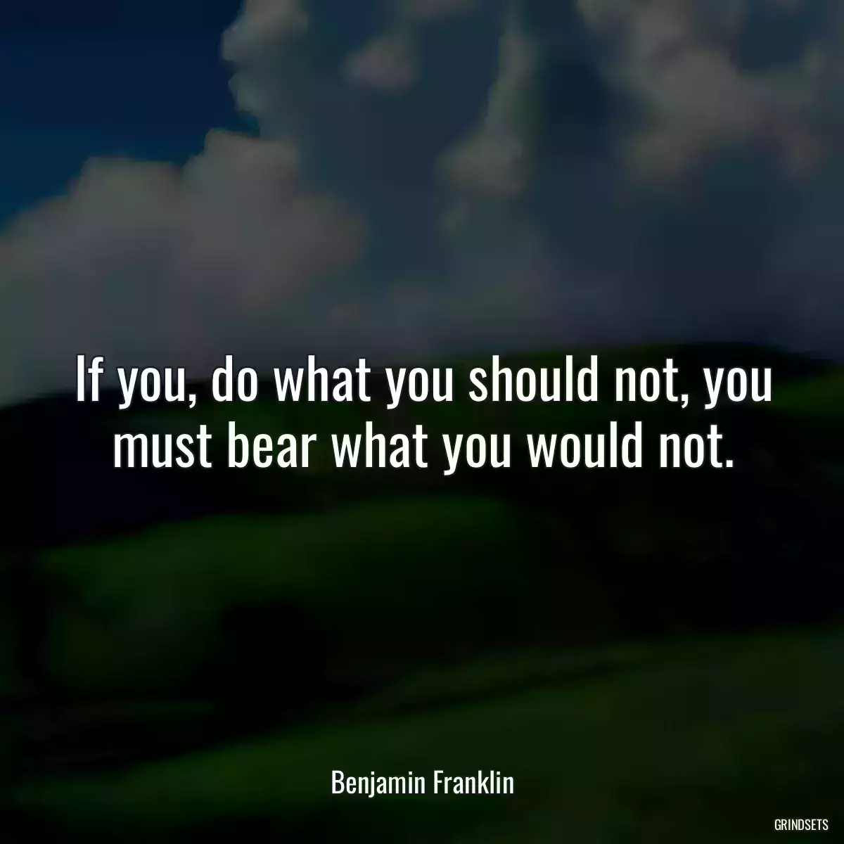 If you, do what you should not, you must bear what you would not.