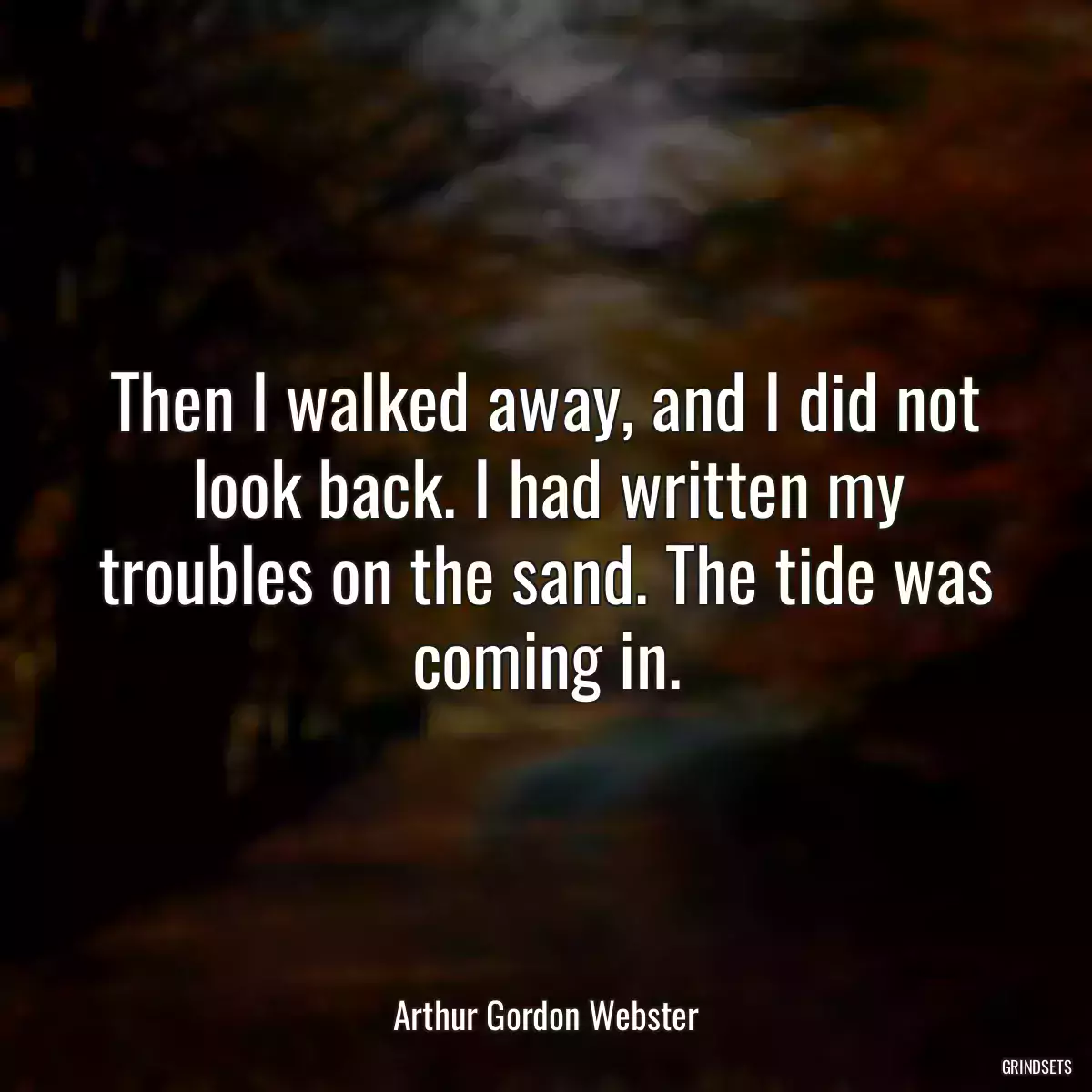 Then I walked away, and I did not look back. I had written my troubles on the sand. The tide was coming in.