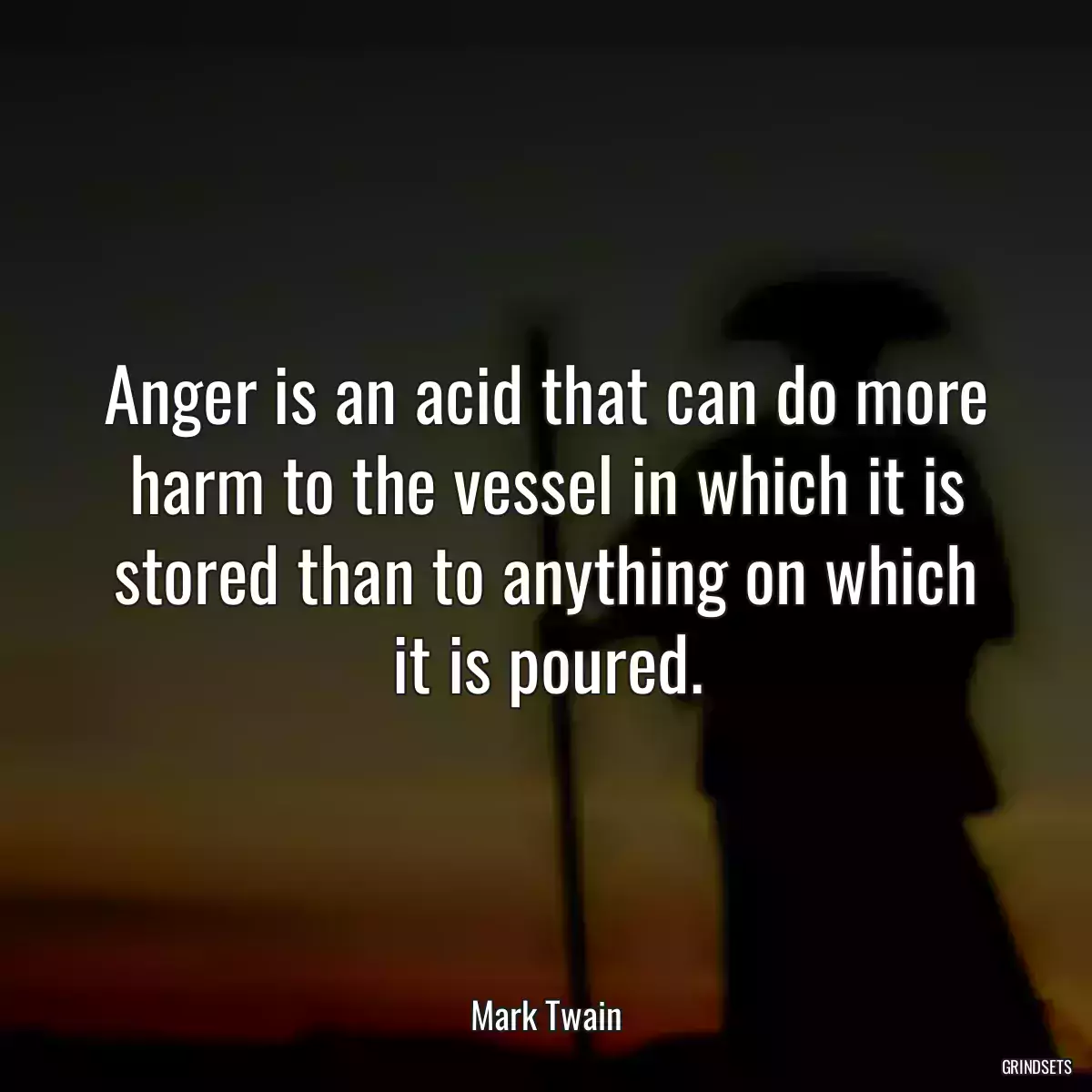 Anger is an acid that can do more harm to the vessel in which it is stored than to anything on which it is poured.