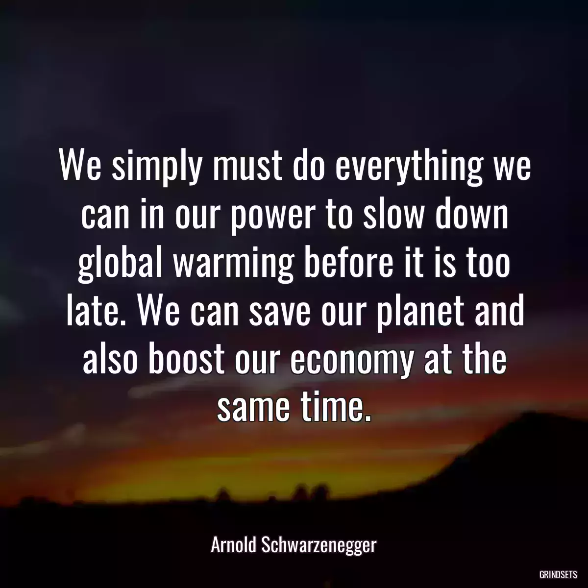 We simply must do everything we can in our power to slow down global warming before it is too late. We can save our planet and also boost our economy at the same time.