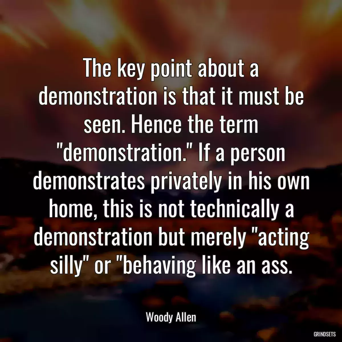 The key point about a demonstration is that it must be seen. Hence the term \