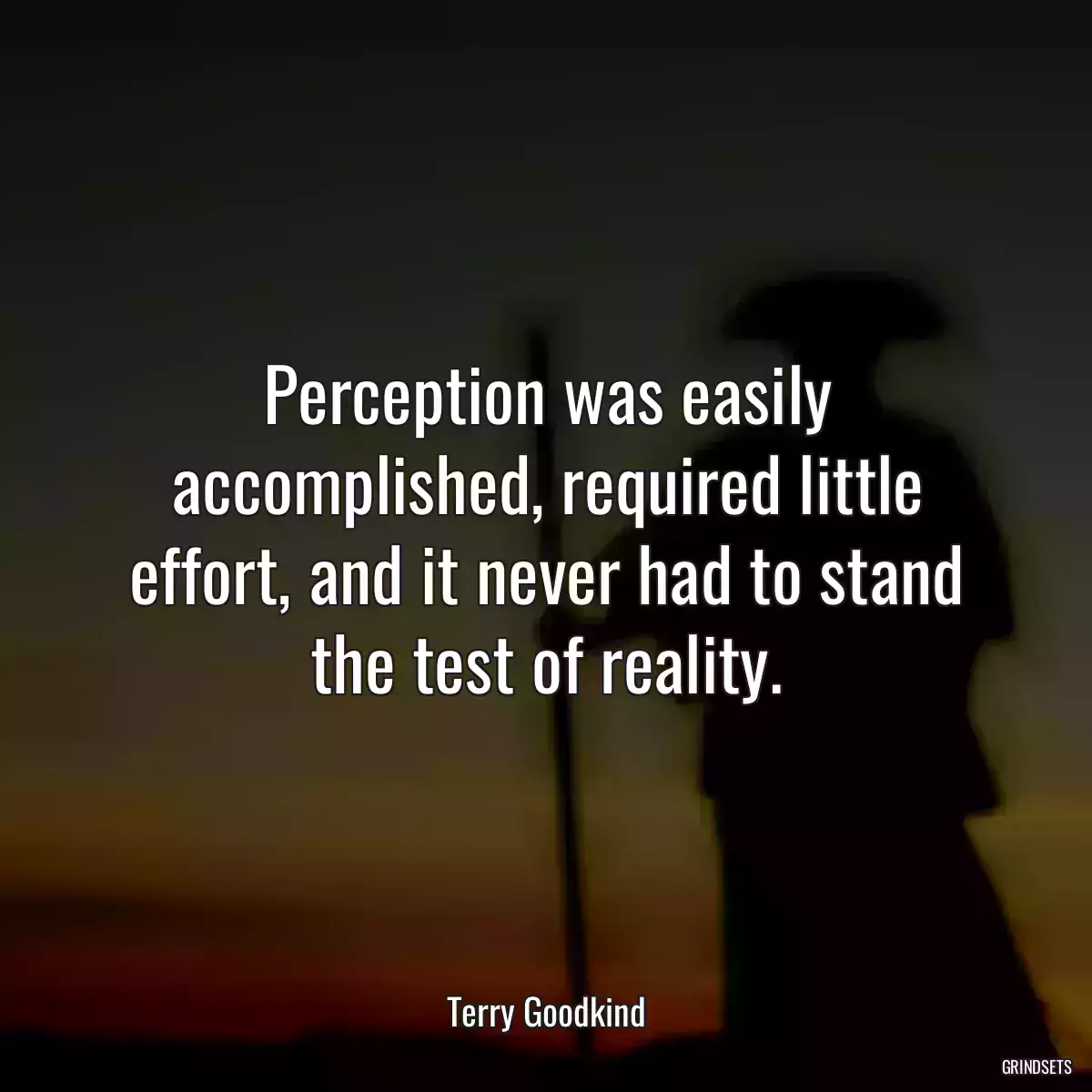 Perception was easily accomplished, required little effort, and it never had to stand the test of reality.