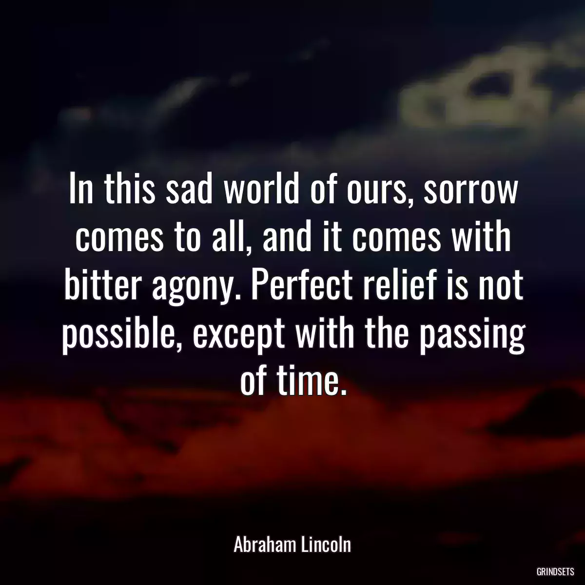 In this sad world of ours, sorrow comes to all, and it comes with bitter agony. Perfect relief is not possible, except with the passing of time.