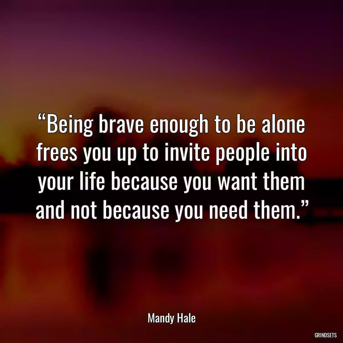 “Being brave enough to be alone frees you up to invite people into your life because you want them and not because you need them.”