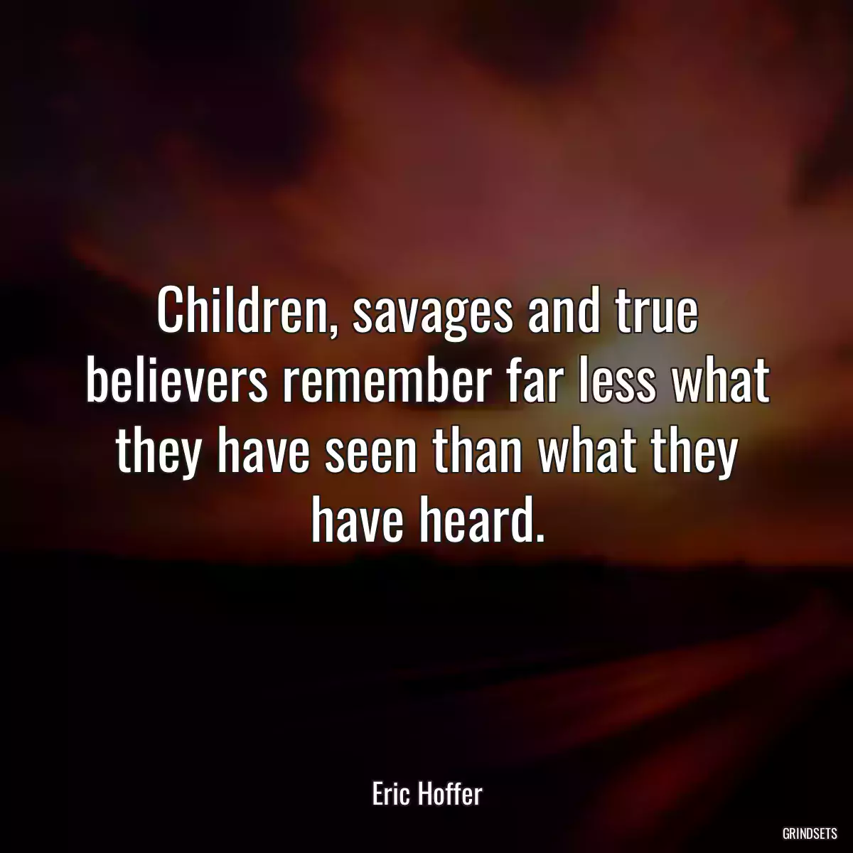 Children, savages and true believers remember far less what they have seen than what they have heard.