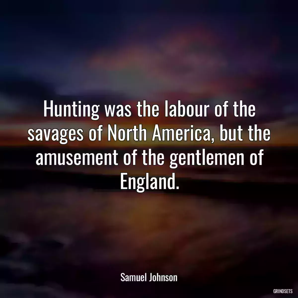 Hunting was the labour of the savages of North America, but the amusement of the gentlemen of England.