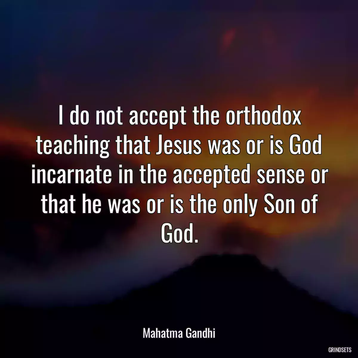 I do not accept the orthodox teaching that Jesus was or is God incarnate in the accepted sense or that he was or is the only Son of God.