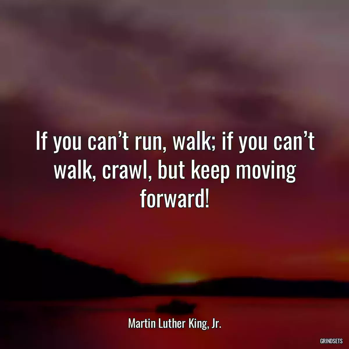 If you can’t run, walk; if you can’t walk, crawl, but keep moving forward!