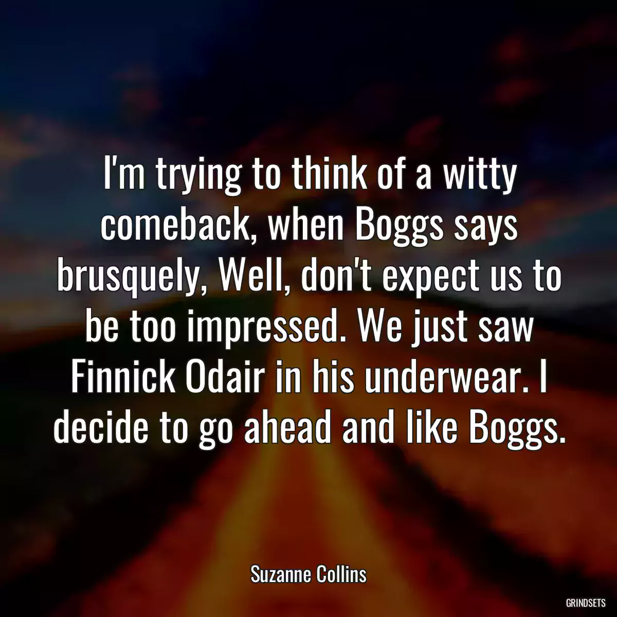 I\'m trying to think of a witty comeback, when Boggs says brusquely, Well, don\'t expect us to be too impressed. We just saw Finnick Odair in his underwear. I decide to go ahead and like Boggs.