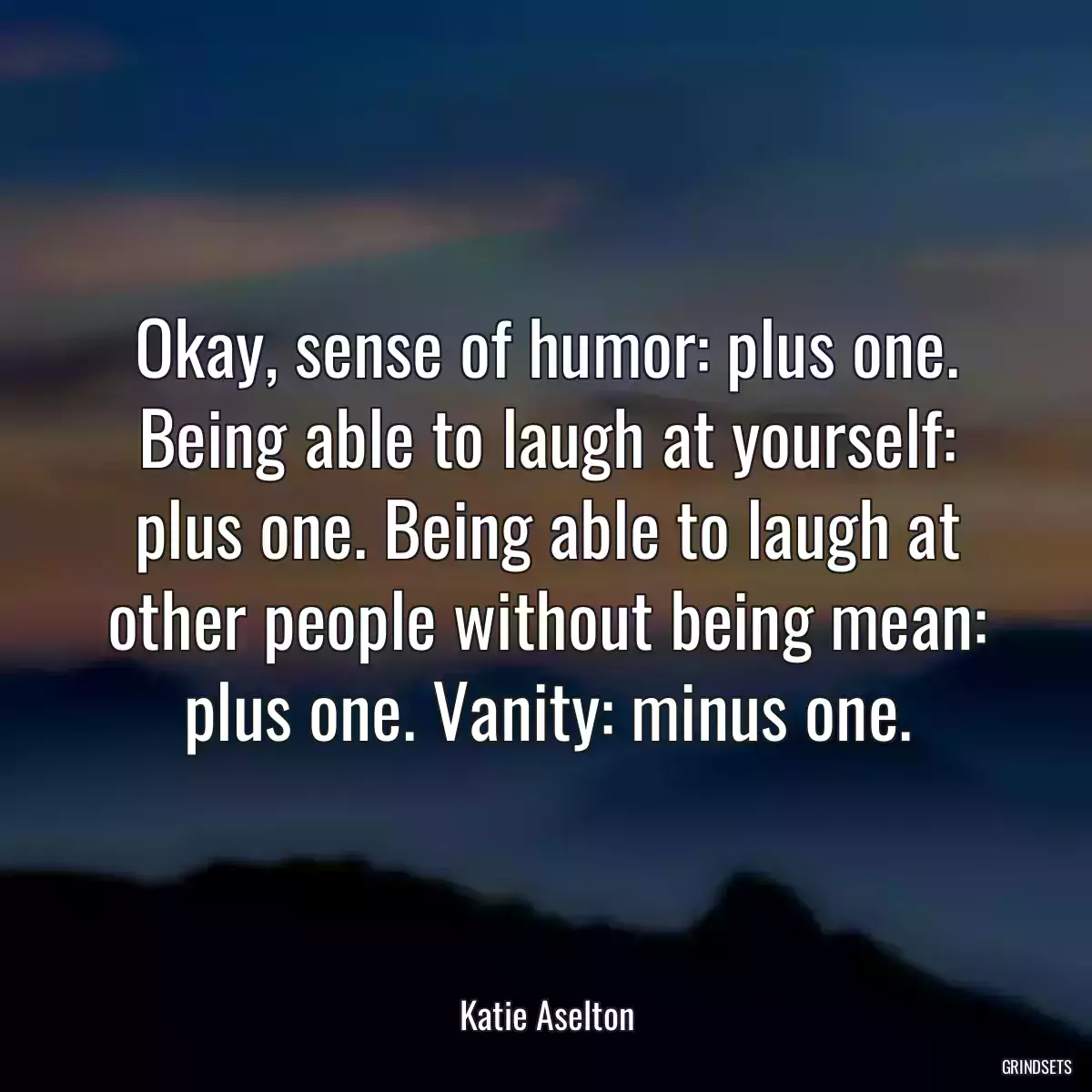 Okay, sense of humor: plus one. Being able to laugh at yourself: plus one. Being able to laugh at other people without being mean: plus one. Vanity: minus one.