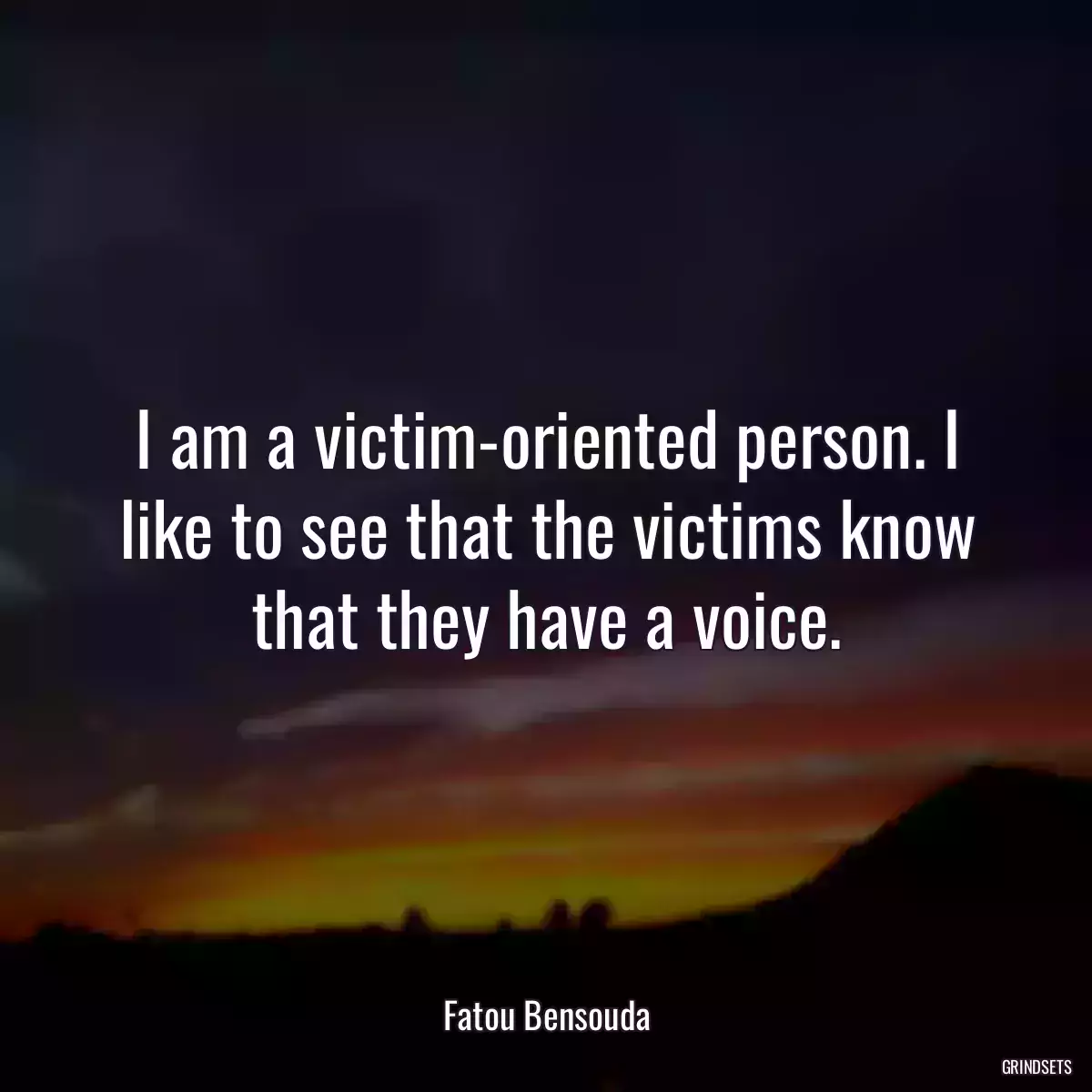 I am a victim-oriented person. I like to see that the victims know that they have a voice.