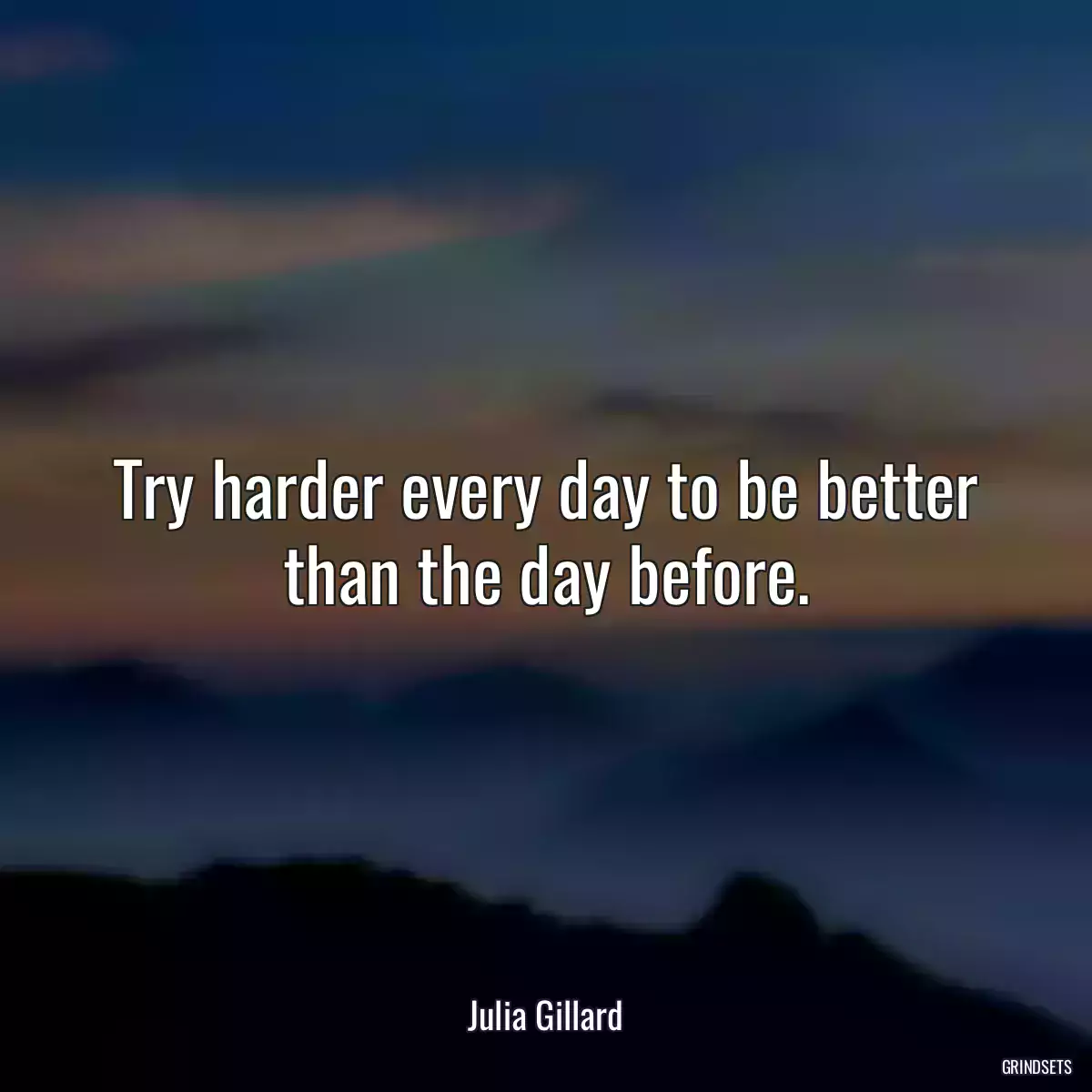 Try harder every day to be better than the day before.