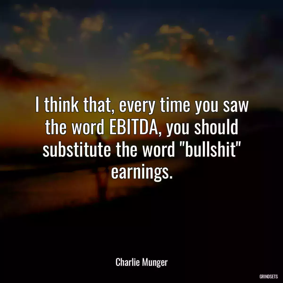 I think that, every time you saw the word EBITDA, you should substitute the word \