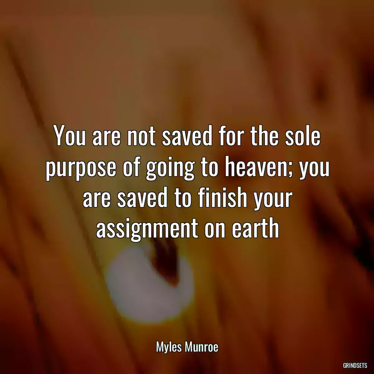 You are not saved for the sole purpose of going to heaven; you are saved to finish your assignment on earth