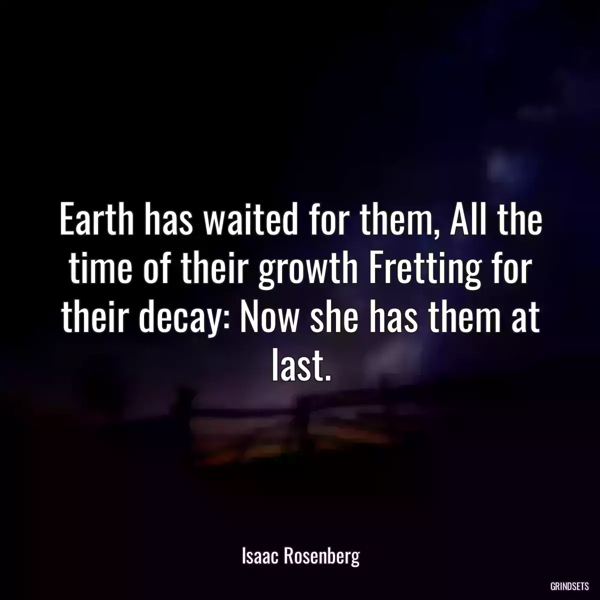 Earth has waited for them, All the time of their growth Fretting for their decay: Now she has them at last.