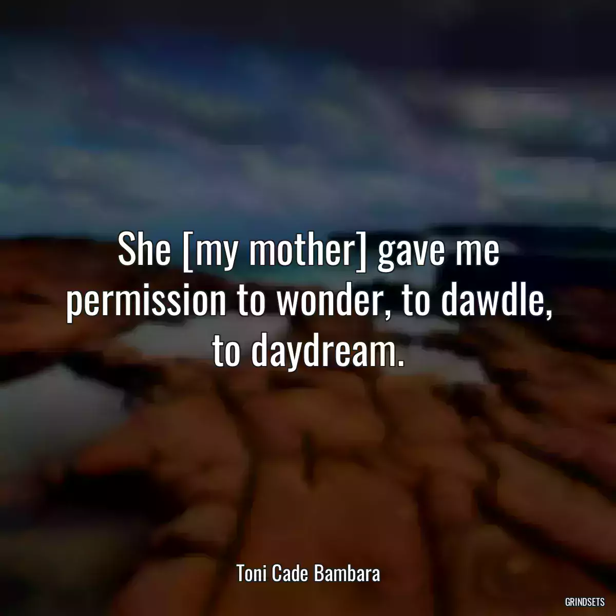 She [my mother] gave me permission to wonder, to dawdle, to daydream.