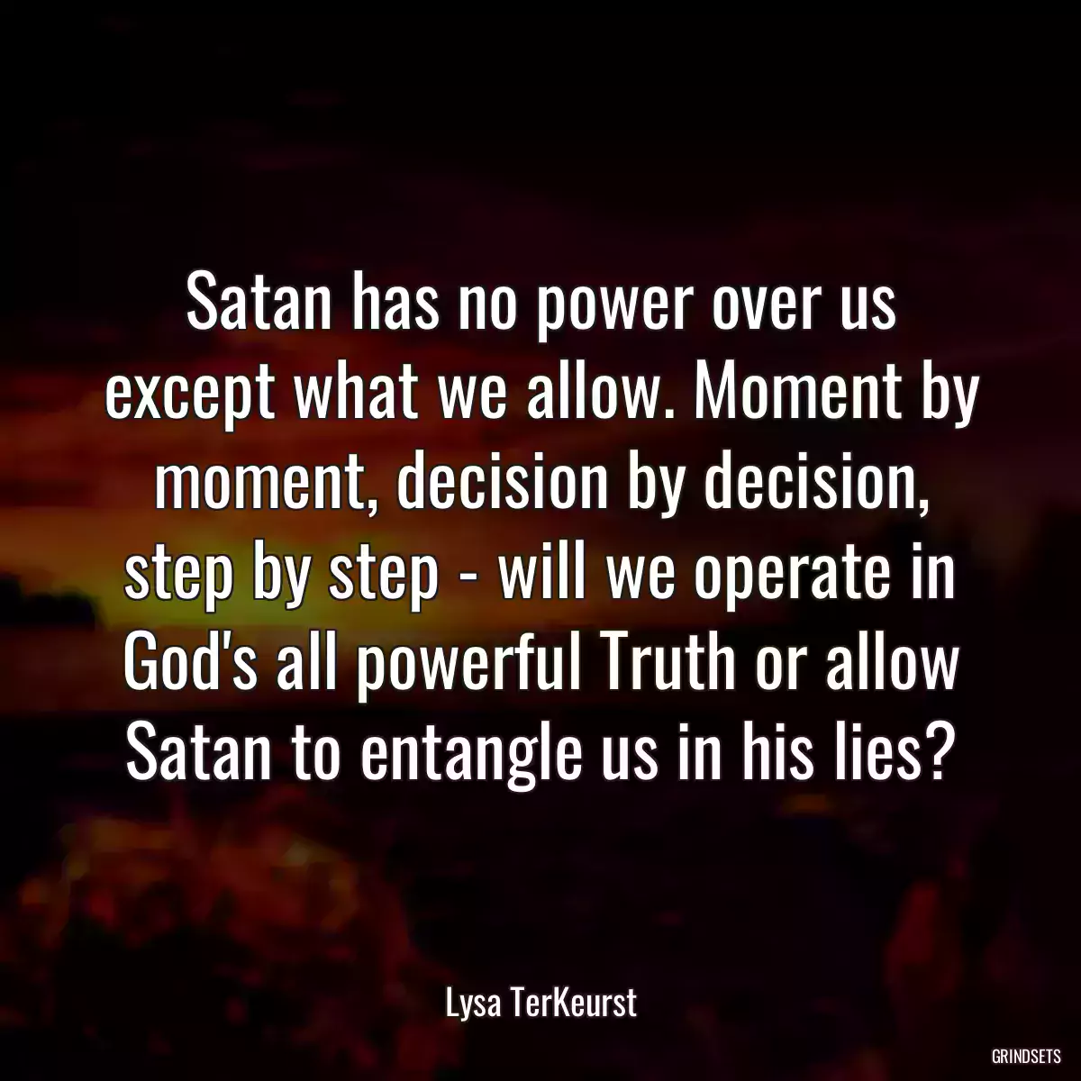 Satan has no power over us except what we allow. Moment by moment, decision by decision, step by step - will we operate in God\'s all powerful Truth or allow Satan to entangle us in his lies?