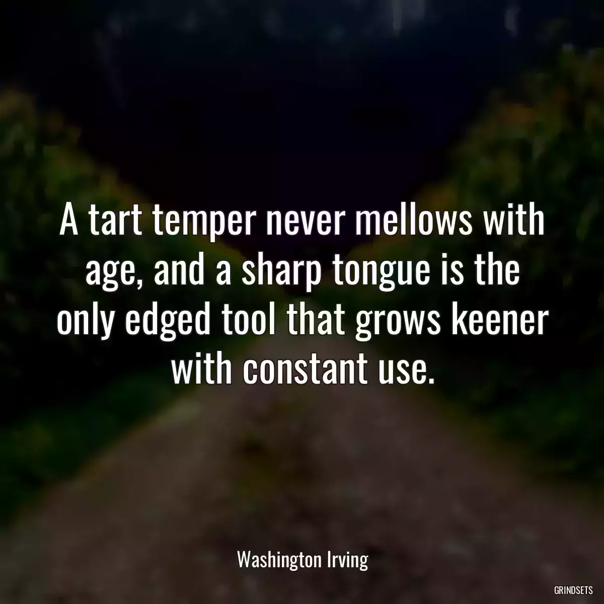 A tart temper never mellows with age, and a sharp tongue is the only edged tool that grows keener with constant use.