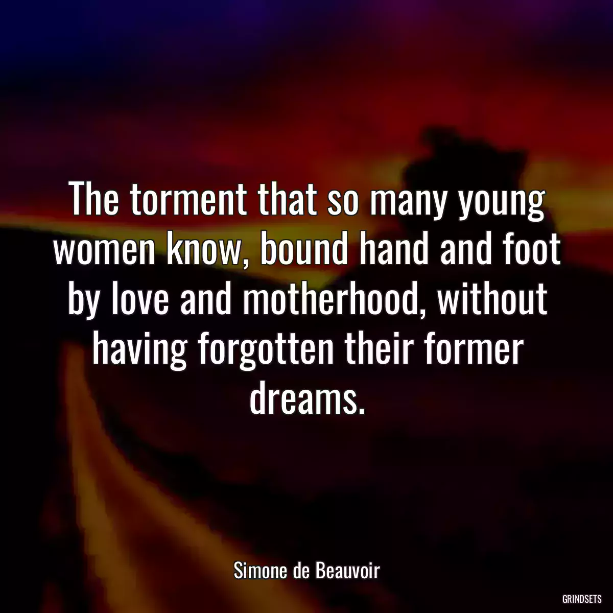 The torment that so many young women know, bound hand and foot by love and motherhood, without having forgotten their former dreams.