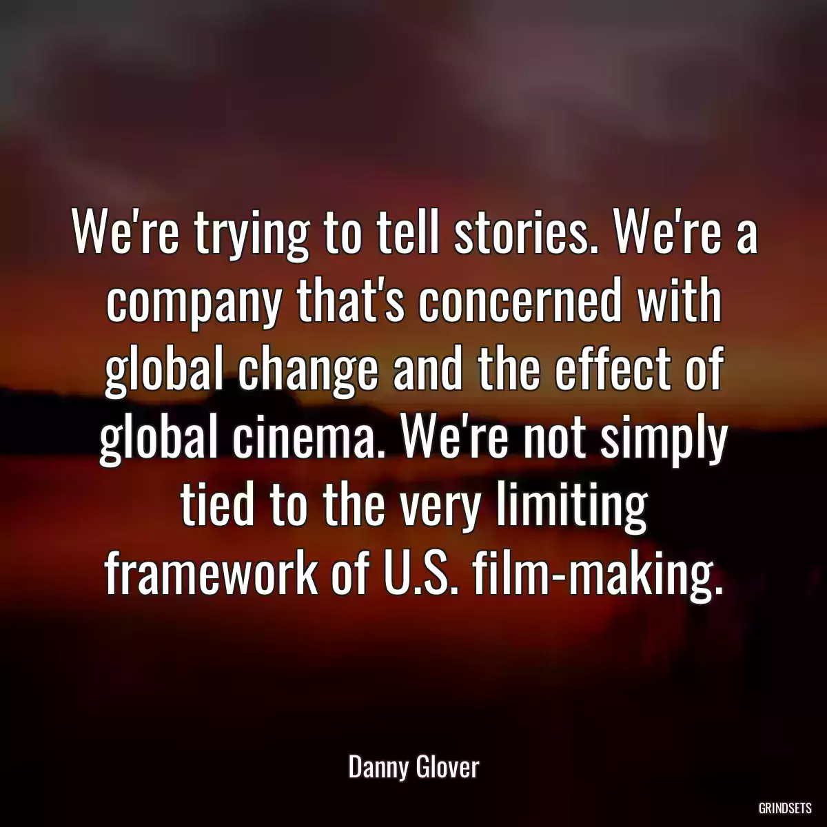 We\'re trying to tell stories. We\'re a company that\'s concerned with global change and the effect of global cinema. We\'re not simply tied to the very limiting framework of U.S. film-making.