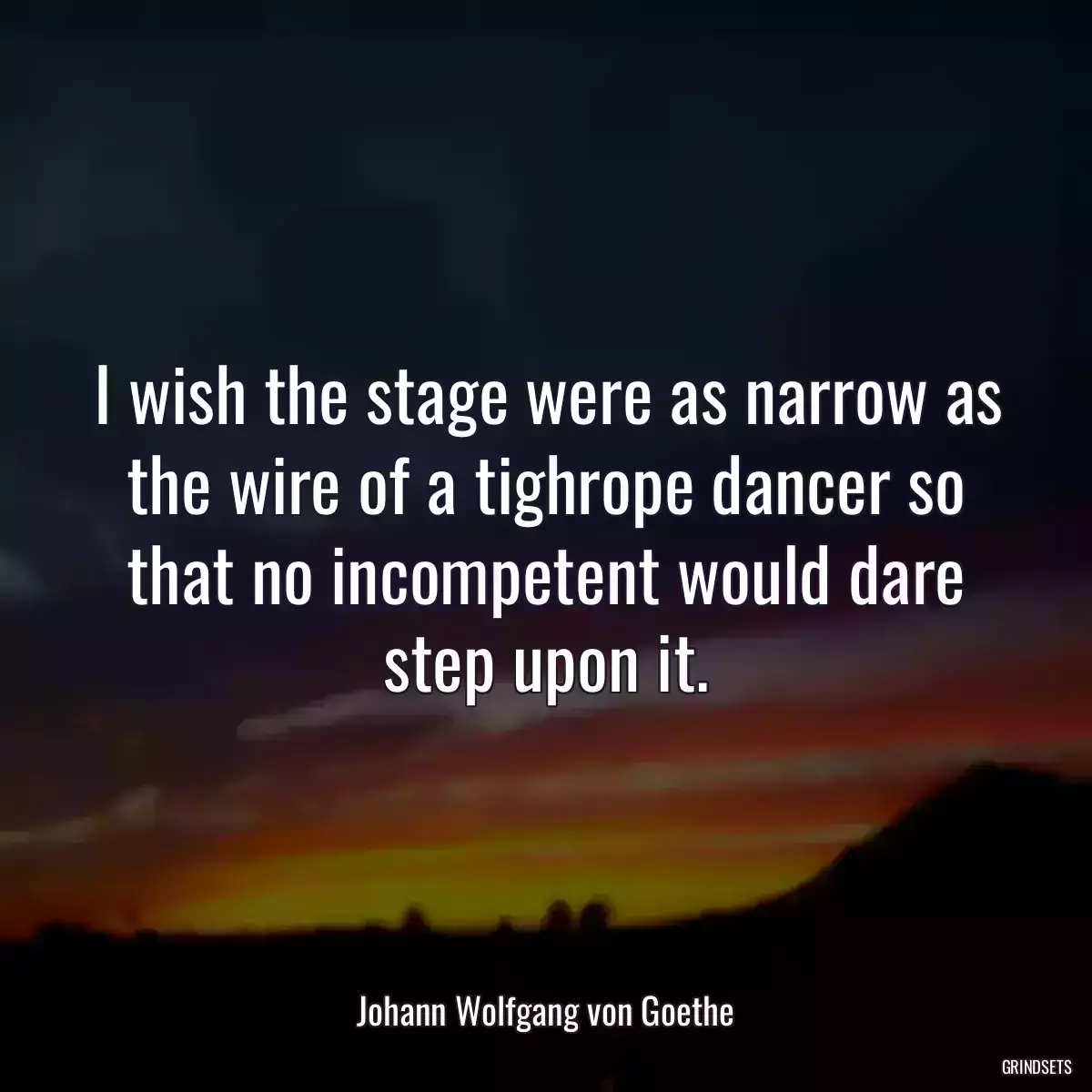 I wish the stage were as narrow as the wire of a tighrope dancer so that no incompetent would dare step upon it.