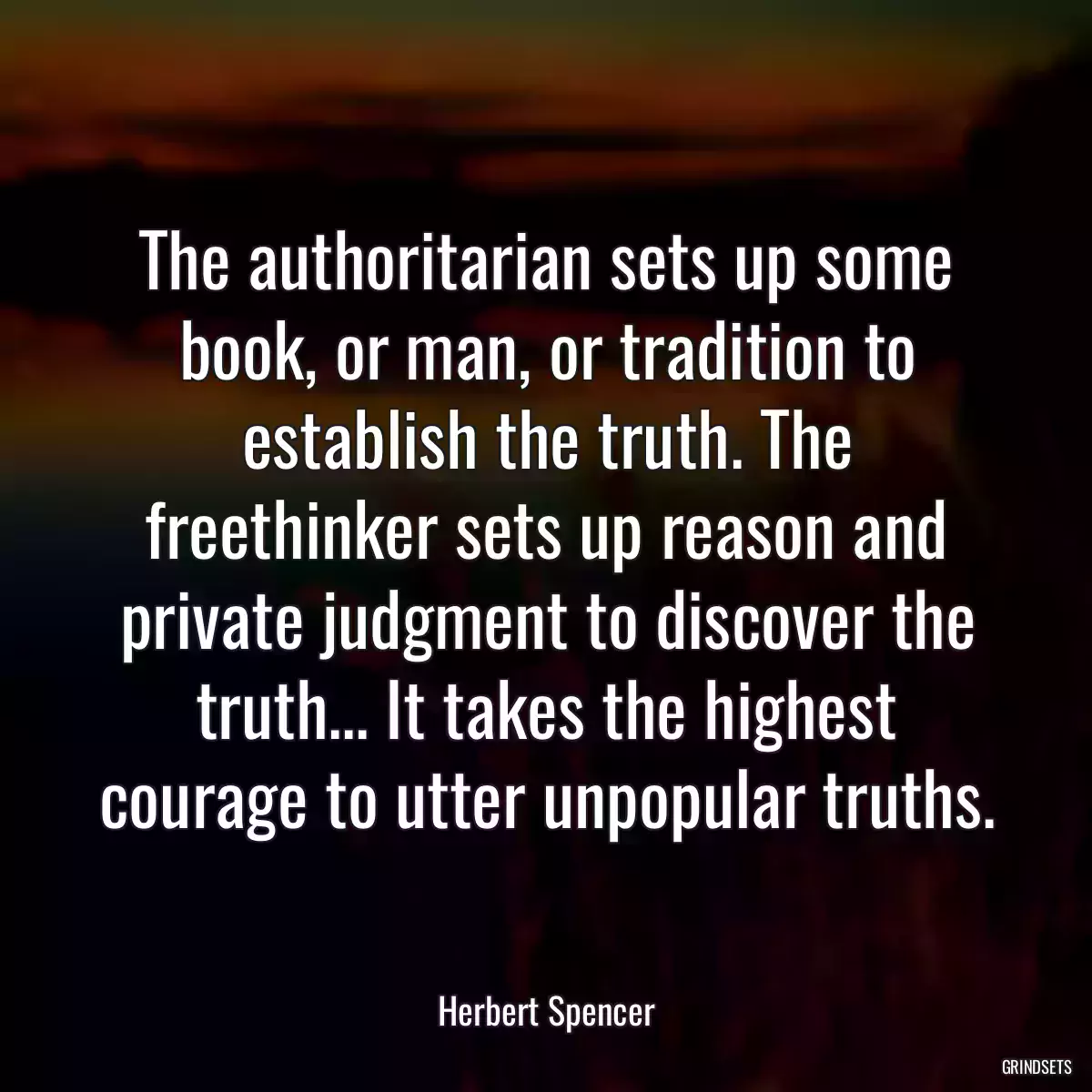 The authoritarian sets up some book, or man, or tradition to establish the truth. The freethinker sets up reason and private judgment to discover the truth... It takes the highest courage to utter unpopular truths.