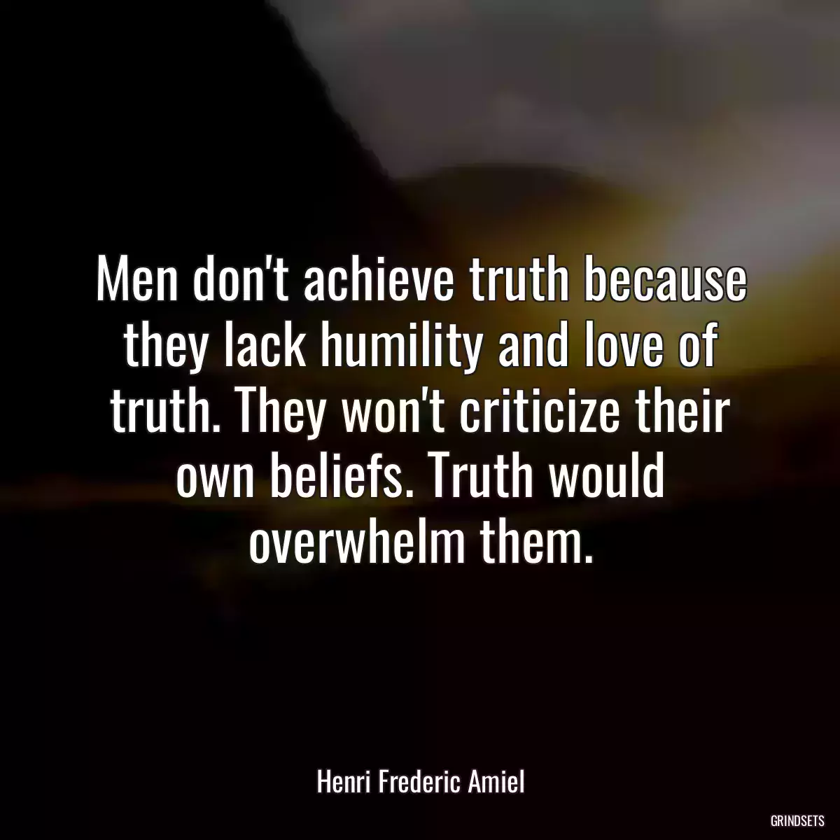Men don\'t achieve truth because they lack humility and love of truth. They won\'t criticize their own beliefs. Truth would overwhelm them.