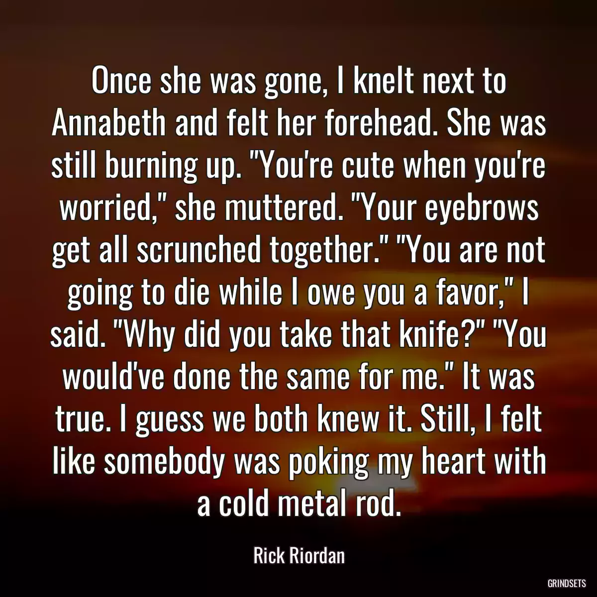 Once she was gone, I knelt next to Annabeth and felt her forehead. She was still burning up. \