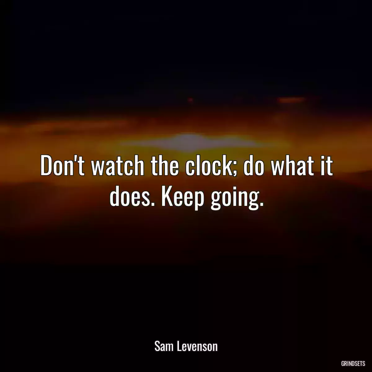 Don\'t watch the clock; do what it does. Keep going.