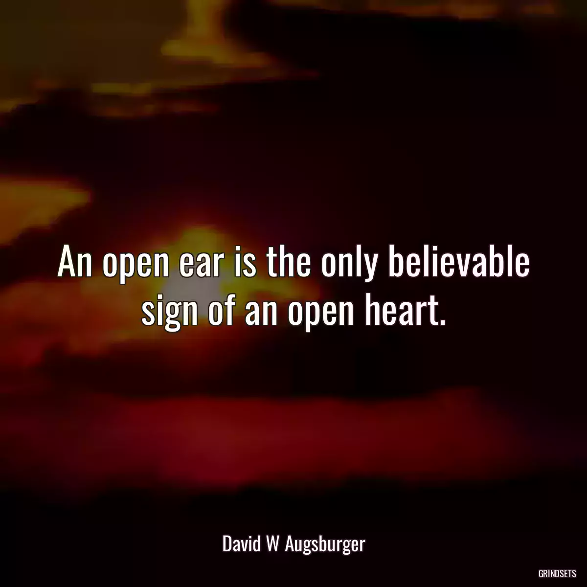 An open ear is the only believable sign of an open heart.