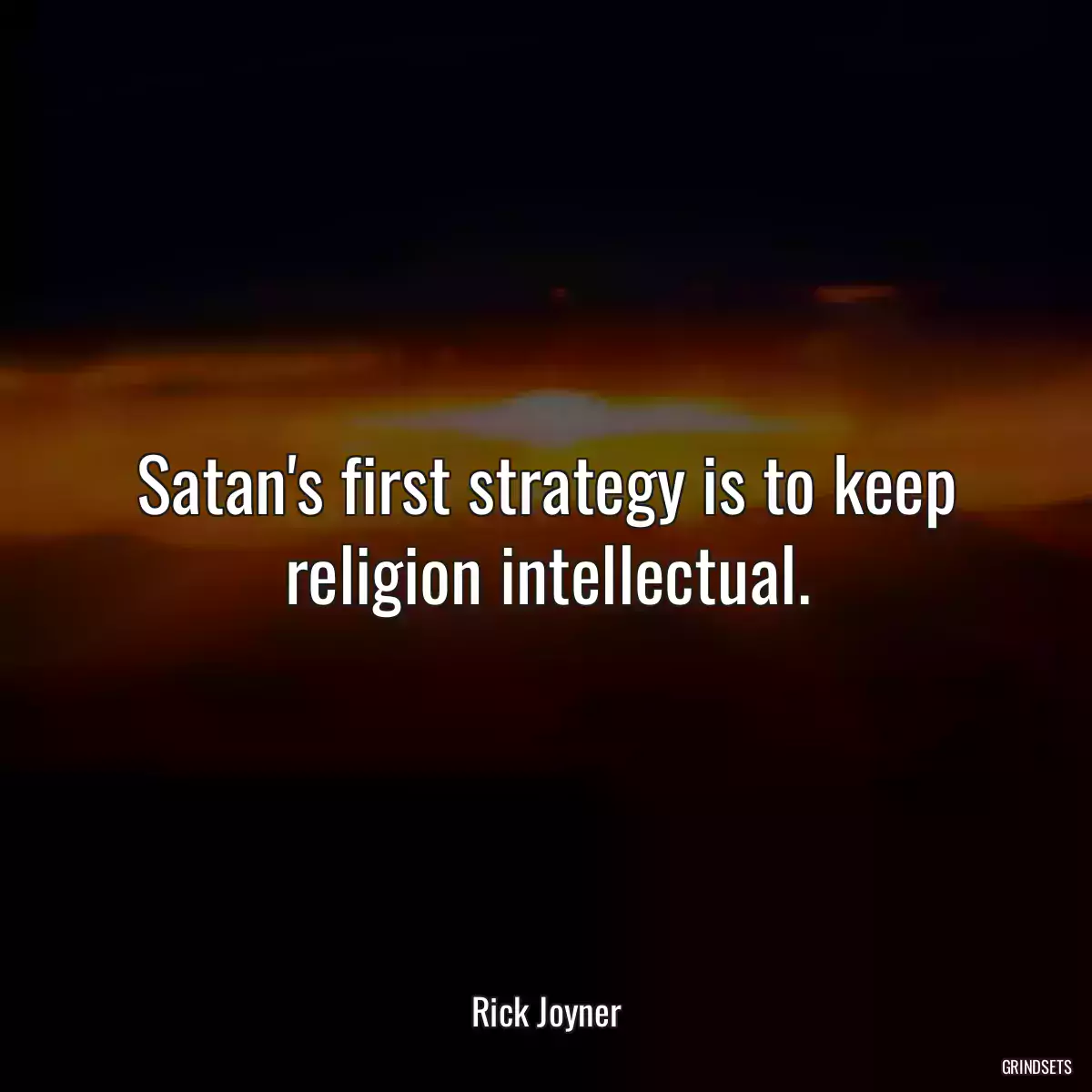 Satan\'s first strategy is to keep religion intellectual.