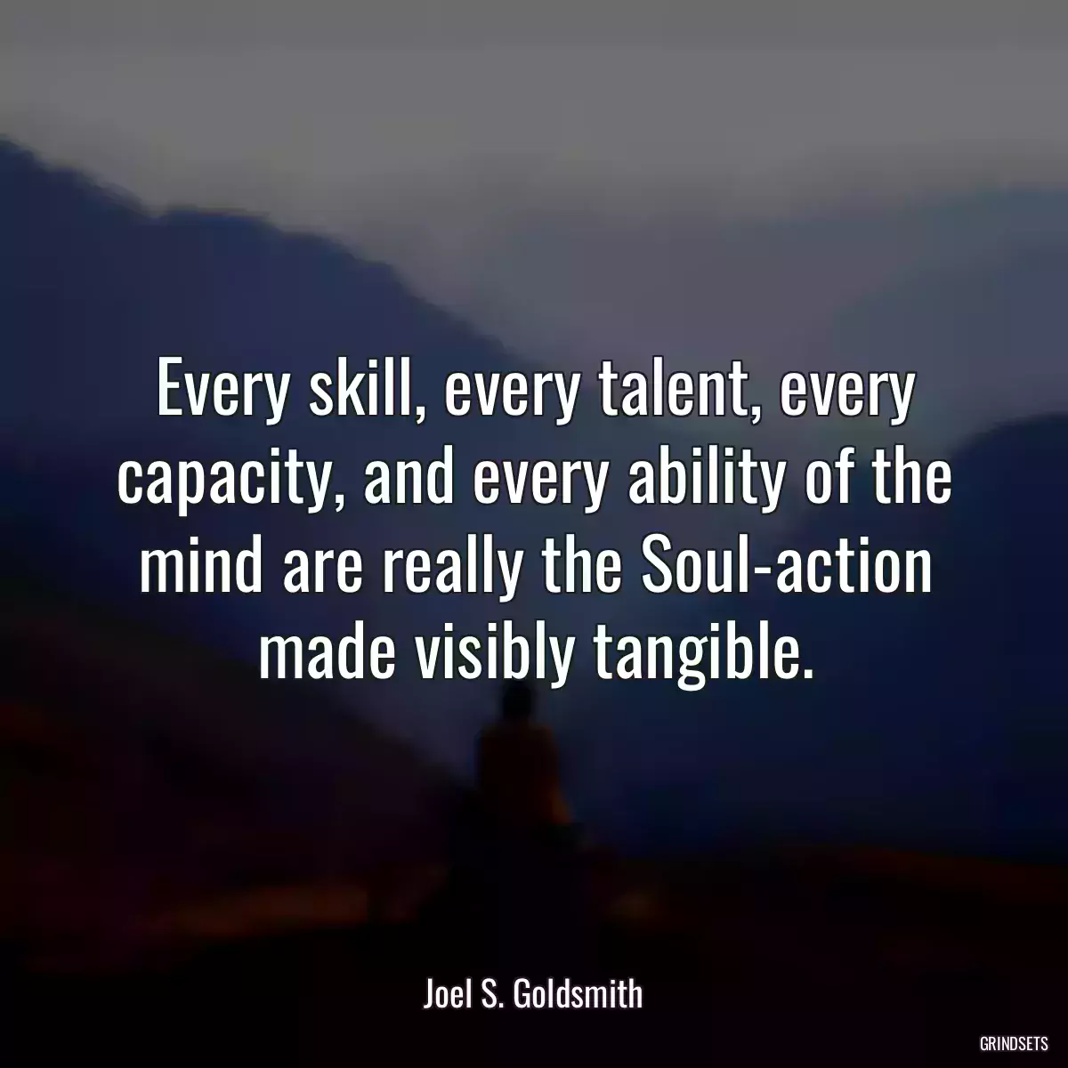 Every skill, every talent, every capacity, and every ability of the mind are really the Soul-action made visibly tangible.