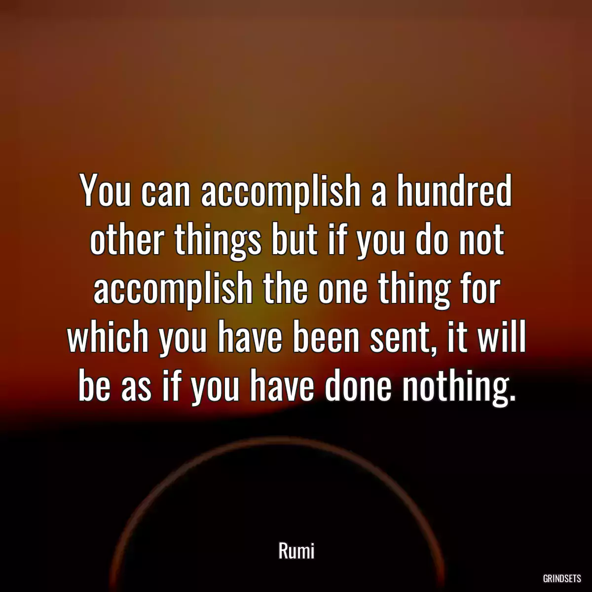 You can accomplish a hundred other things but if you do not accomplish the one thing for which you have been sent, it will be as if you have done nothing.