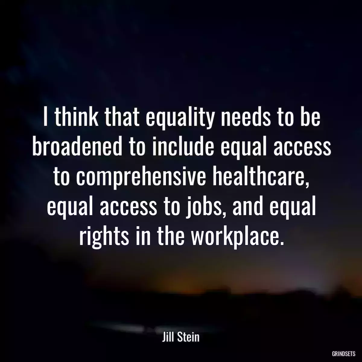 I think that equality needs to be broadened to include equal access to comprehensive healthcare, equal access to jobs, and equal rights in the workplace.