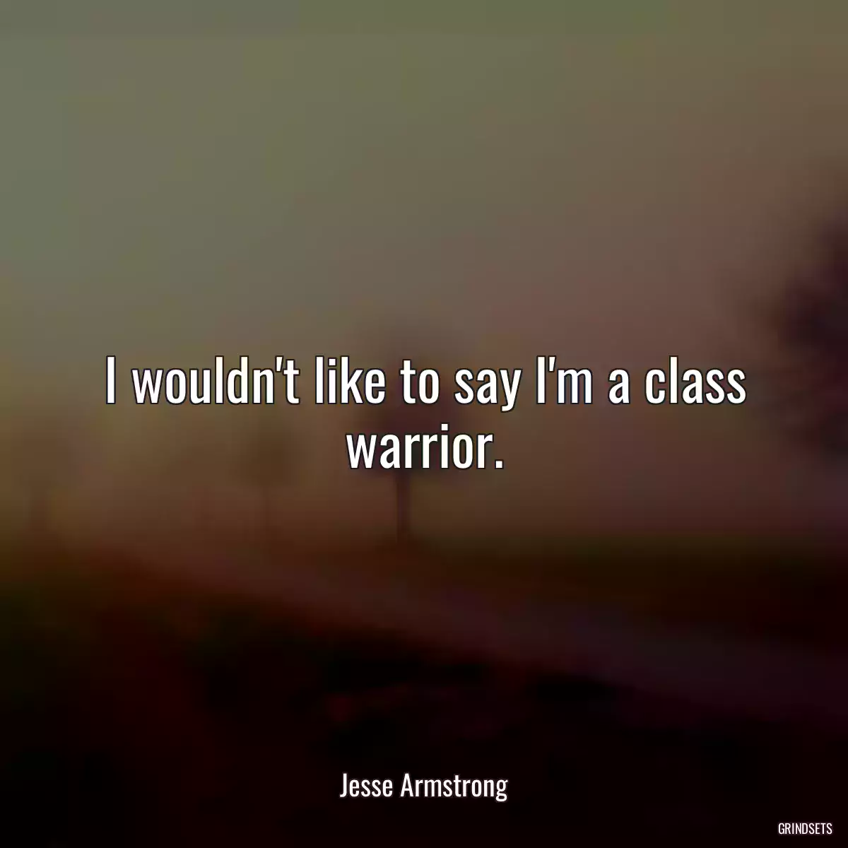 I wouldn\'t like to say I\'m a class warrior.