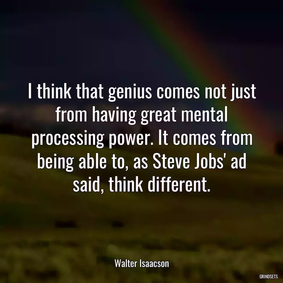 I think that genius comes not just from having great mental processing power. It comes from being able to, as Steve Jobs\' ad said, think different.