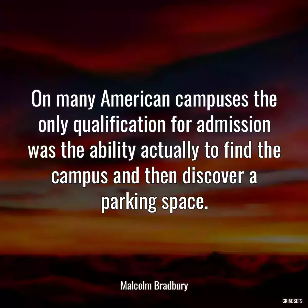 On many American campuses the only qualification for admission was the ability actually to find the campus and then discover a parking space.