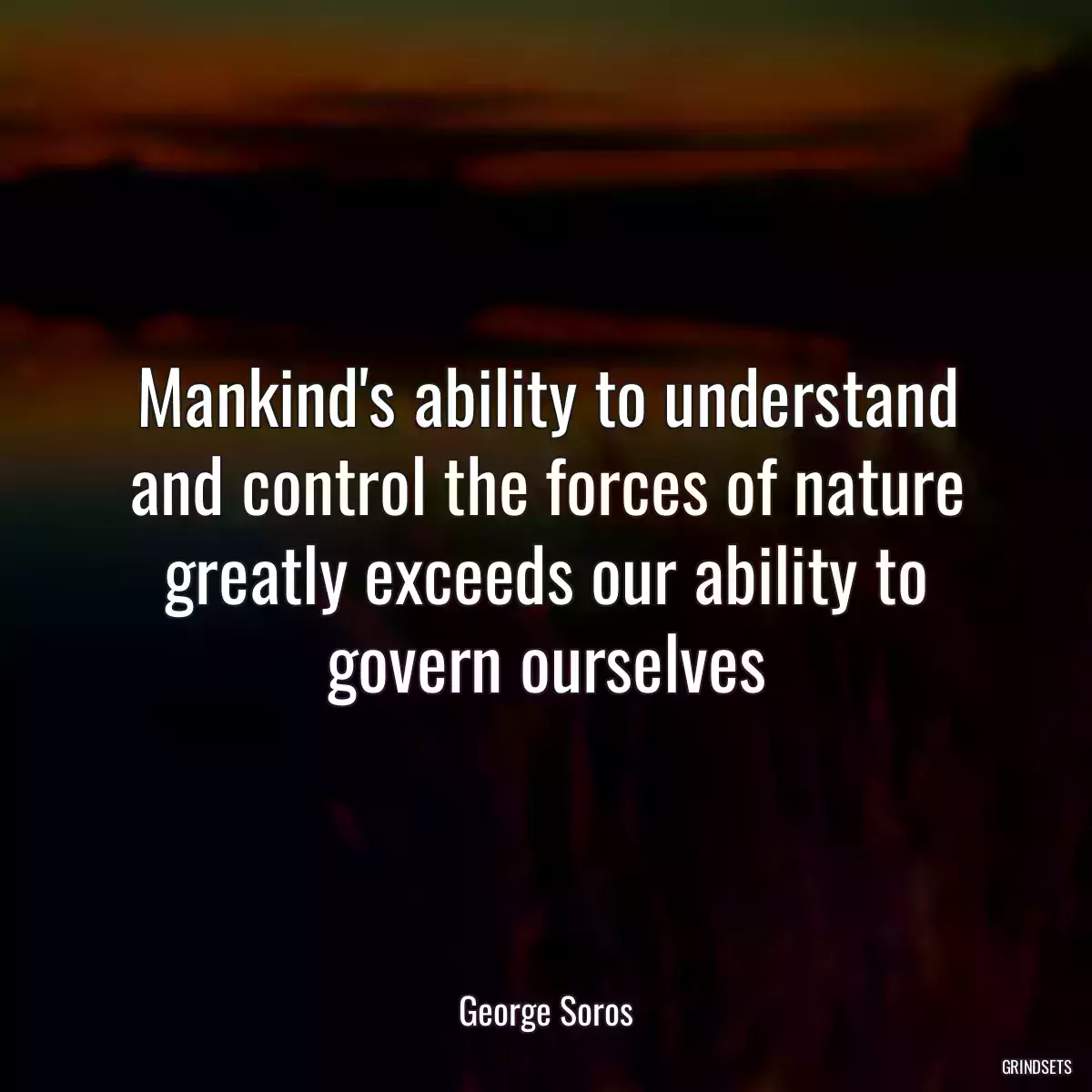 Mankind\'s ability to understand and control the forces of nature greatly exceeds our ability to govern ourselves