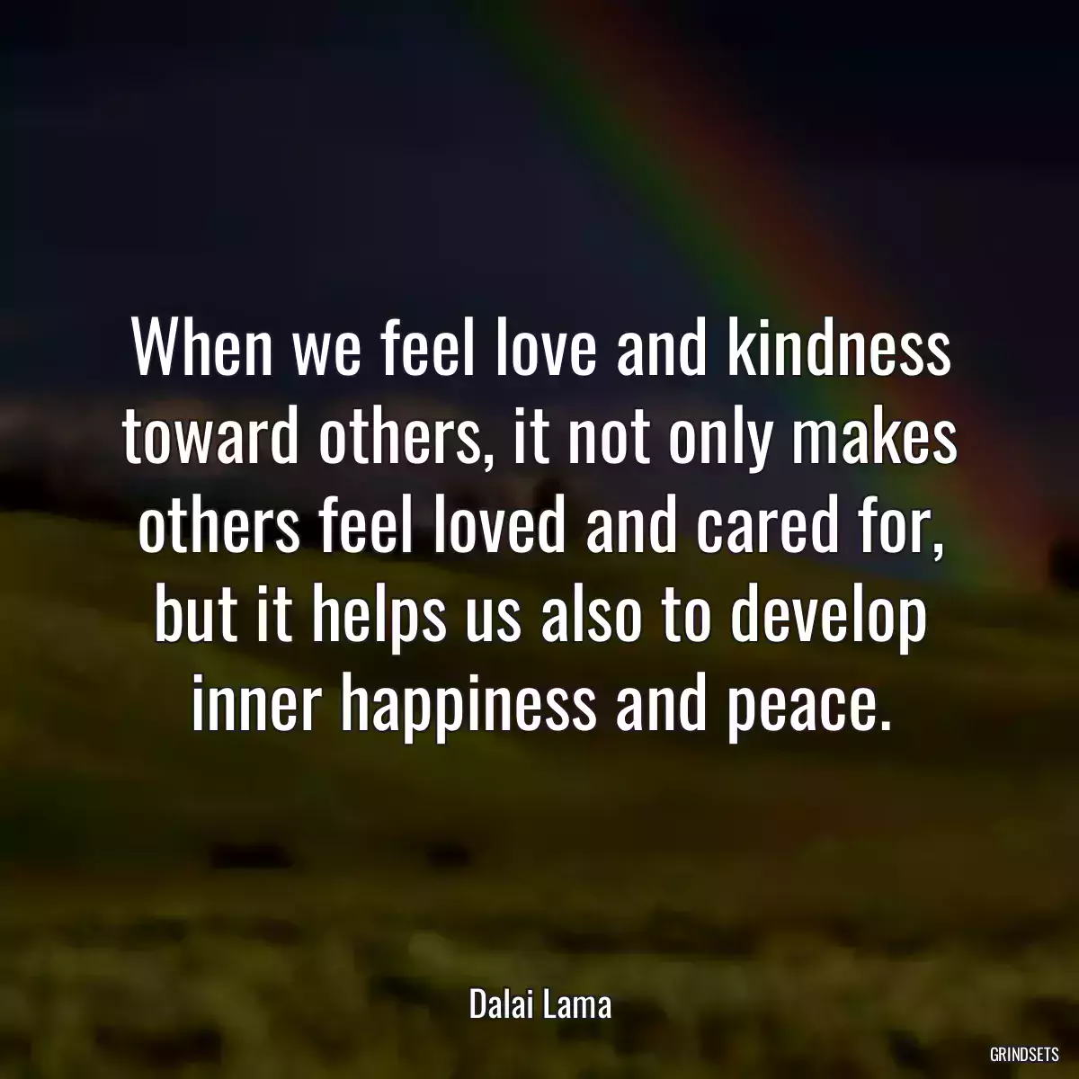 When we feel love and kindness toward others, it not only makes others feel loved and cared for, but it helps us also to develop inner happiness and peace.